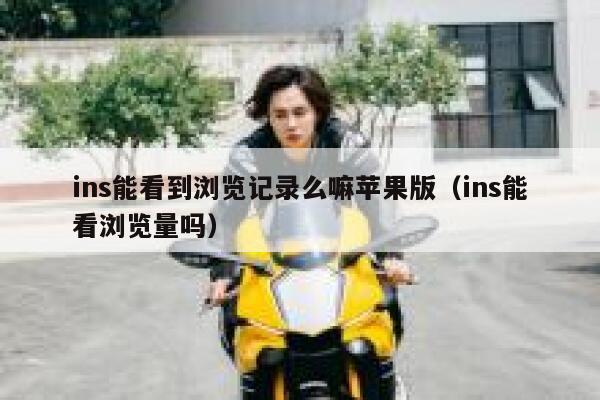 ins能看到浏览记录么嘛苹果版(ins能看浏览量吗) 第1张 ins能看到浏览记录么嘛苹果版(ins能看浏览量吗) 第1张