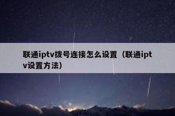 联通iptv拨号连接怎么设置（联通iptv设置方法） 第1张
