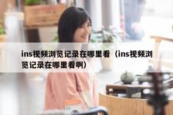 ins视频浏览记录在哪里看（ins视频浏览记录在哪里看啊） 第1张