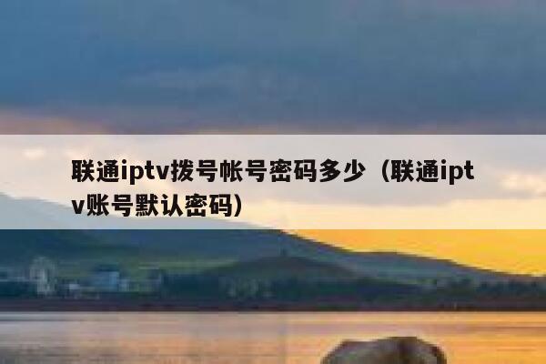 联通iptv拨号帐号密码多少（联通iptv账号默认密码） 第1张