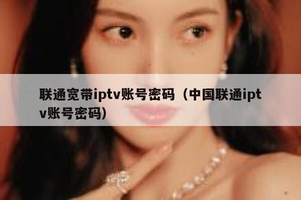 联通宽带iptv账号密码（中国联通iptv账号密码） 第1张