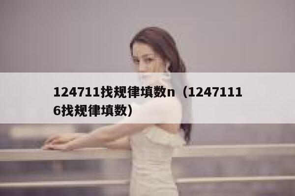 124711找规律填数n（12471116找规律填数） 第1张