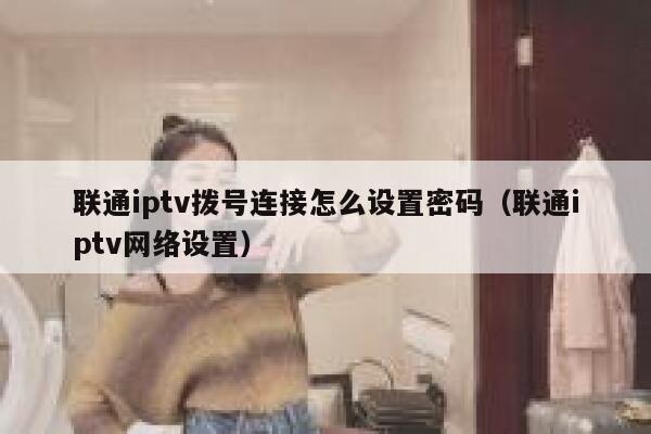 联通iptv拨号连接怎么设置密码(联通iptv网络设置) 第1张 联通iptv拨号连接怎么设置密码(联通iptv网络设置) 第1张