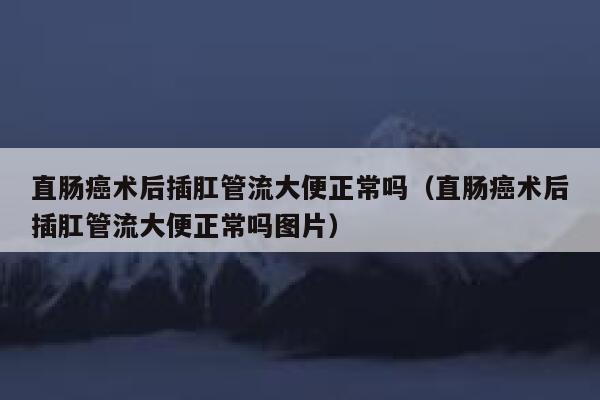 直肠癌术后插肛管流大便正常吗（直肠癌术后插肛管流大便正常吗图片） 第1张