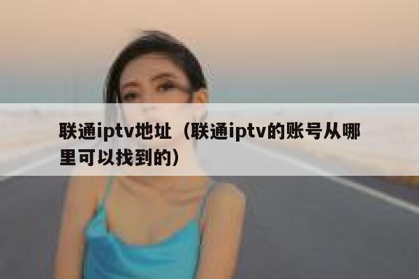 联通iptv地址（联通iptv的账号从哪里可以找到的） 第1张