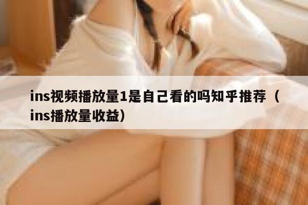 ins视频播放量1是自己看的吗知乎推荐（ins播放量收益） 第1张