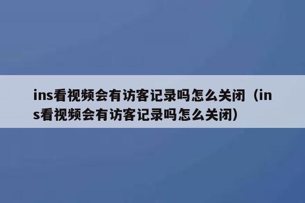 ins看视频会有访客记录吗怎么关闭（ins看视频会有访客记录吗怎么关闭） 第1张