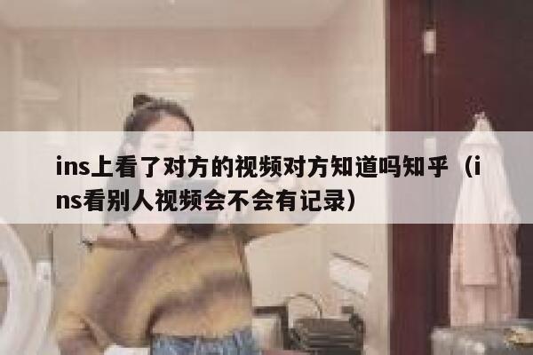 ins上看了对方的视频对方知道吗知乎(ins看别人视频会不会有记录) 第1张 ins上看了对方的视频对方知道吗知乎(ins看别人视频会不会有记录) 第1张