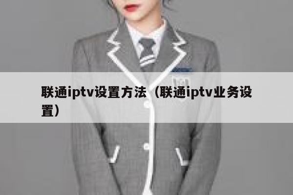 联通iptv设置方法(联通iptv业务设置) 第1张 联通iptv设置方法(联通iptv业务设置) 第1张