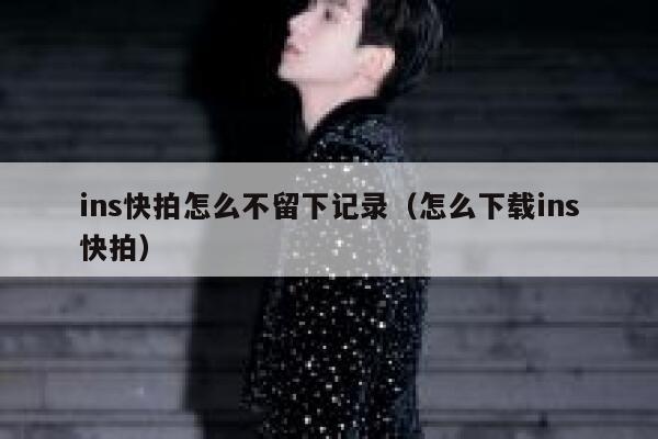 ins快拍怎么不留下记录(怎么下载ins快拍) 第1张 ins快拍怎么不留下记录(怎么下载ins快拍) 第1张