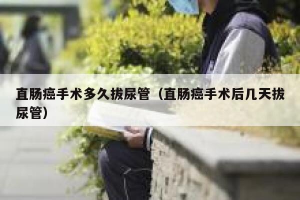 直肠癌手术多久拔尿管(直肠癌手术后几天拔尿管) 第1张 直肠癌手术多久拔尿管(直肠癌手术后几天拔尿管) 第1张