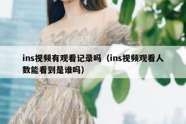 ins视频有观看记录吗（ins视频观看人数能看到是谁吗） 第1张