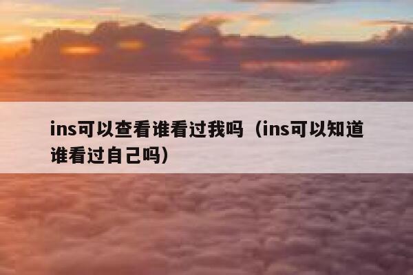 ins可以查看谁看过我吗(ins可以知道谁看过自己吗) 第1张 ins可以查看谁看过我吗(ins可以知道谁看过自己吗) 第1张