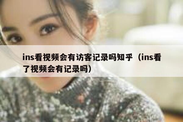 ins看视频会有访客记录吗知乎（ins看了视频会有记录吗） 第1张