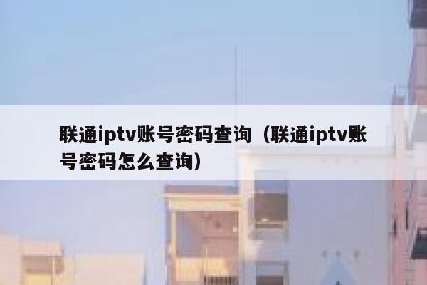 联通iptv账号密码查询（联通iptv账号密码怎么查询） 第1张