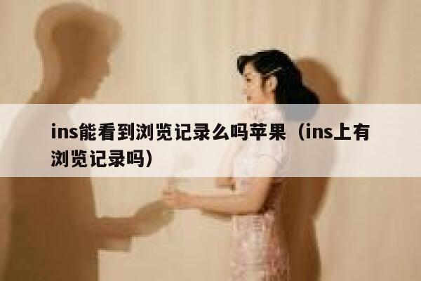 ins能看到浏览记录么吗苹果（ins上有浏览记录吗） 第1张