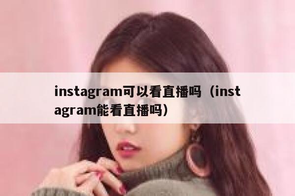 instagram可以看直播吗（instagram能看直播吗） 第1张