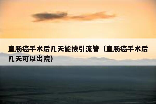 直肠癌手术后几天能拔引流管（直肠癌手术后几天可以出院） 第1张