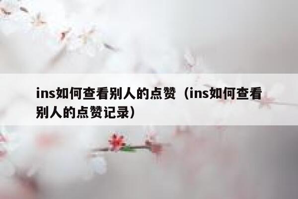 ins如何查看别人的点赞（ins如何查看别人的点赞记录） 第1张