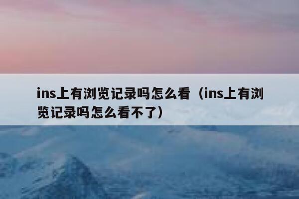 ins上有浏览记录吗怎么看(ins上有浏览记录吗怎么看不了) 第1张 ins上有浏览记录吗怎么看(ins上有浏览记录吗怎么看不了) 第1张