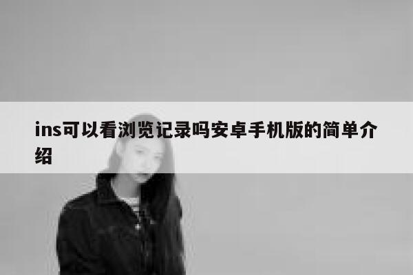 ins可以看浏览记录吗安卓手机版的简单介绍 第1张