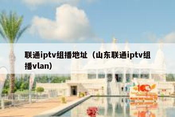 联通iptv组播地址（山东联通iptv组播vlan） 第1张