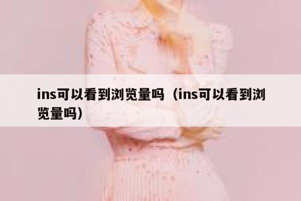 ins可以看到浏览量吗（ins可以看到浏览量吗） 第1张