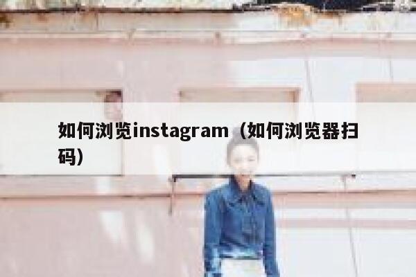 如何浏览instagram（如何浏览器扫码） 第1张
