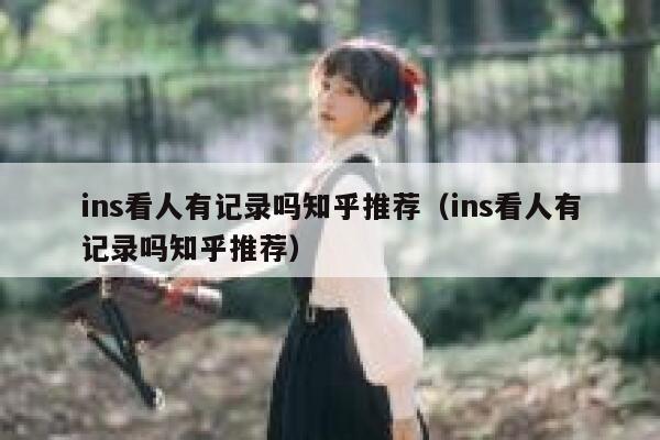 ins看人有记录吗知乎推荐（ins看人有记录吗知乎推荐） 第1张