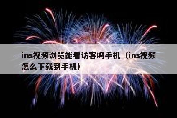ins视频浏览能看访客吗手机（ins视频怎么下载到手机） 第1张