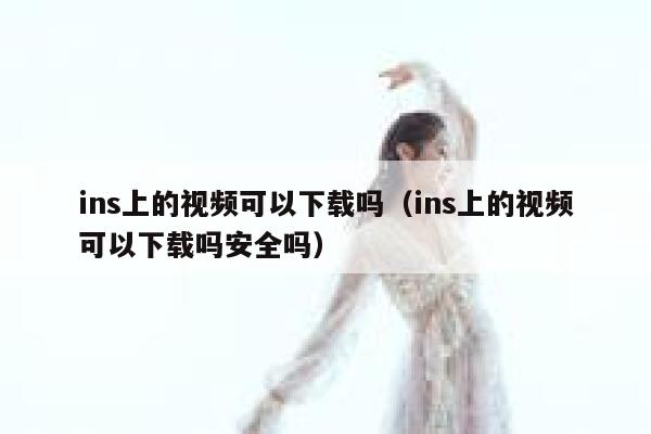 ins上的视频可以下载吗（ins上的视频可以下载吗安全吗） 第1张