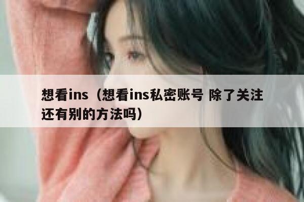 想看ins（想看ins私密账号 除了关注还有别的方法吗） 第1张