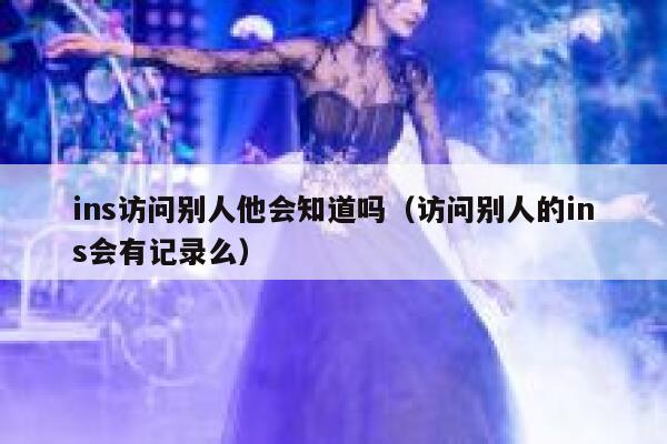 ins访问别人他会知道吗（访问别人的ins会有记录么） 第1张