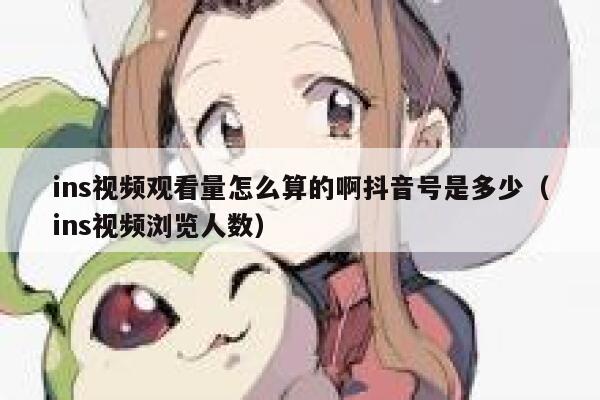 ins视频观看量怎么算的啊抖音号是多少(ins视频浏览人数) 第1张 ins视频观看量怎么算的啊抖音号是多少(ins视频浏览人数) 第1张