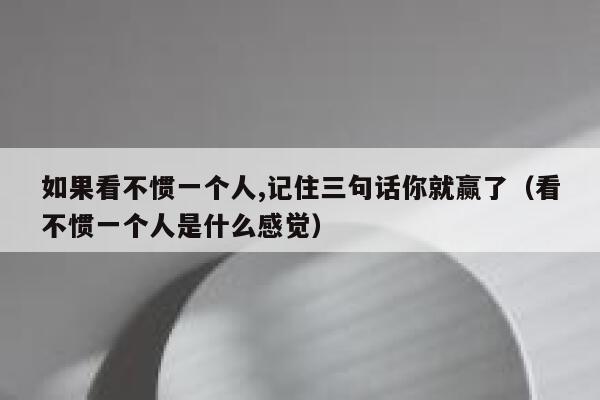 如果看不惯一个人,记住三句话你就赢了（看不惯一个人是什么感觉） 第1张