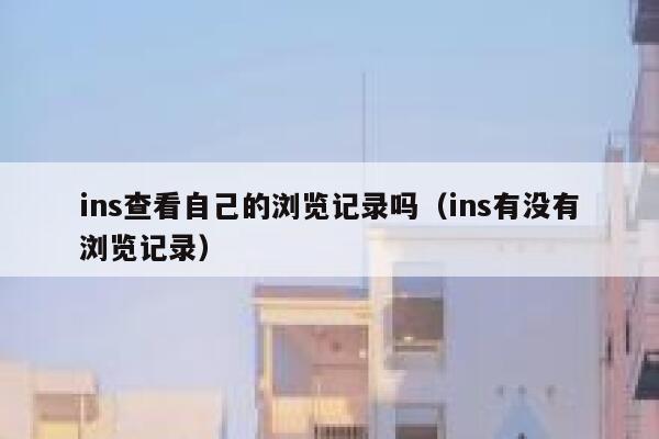 ins查看自己的浏览记录吗（ins有没有浏览记录） 第1张
