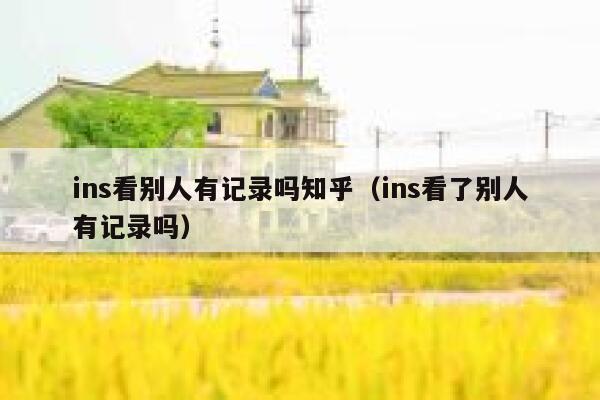 ins看别人有记录吗知乎（ins看了别人有记录吗） 第1张