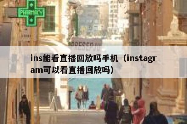 ins能看直播回放吗手机(instagram可以看直播回放吗) 第1张 ins能看直播回放吗手机(instagram可以看直播回放吗) 第1张