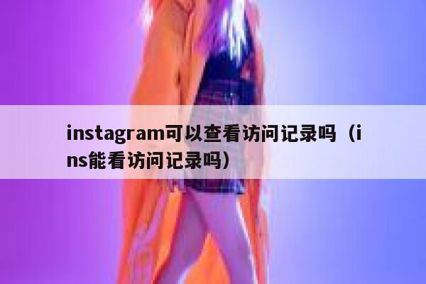 instagram可以查看访问记录吗（ins能看访问记录吗） 第1张