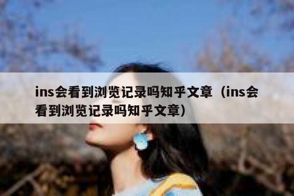 ins会看到浏览记录吗知乎文章（ins会看到浏览记录吗知乎文章） 第1张