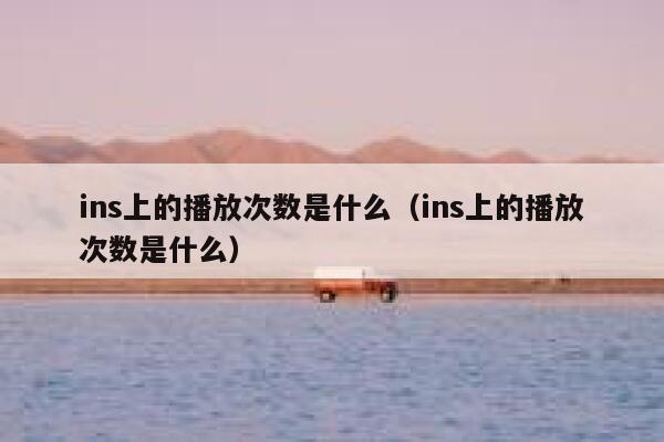 ins上的播放次数是什么（ins上的播放次数是什么） 第1张