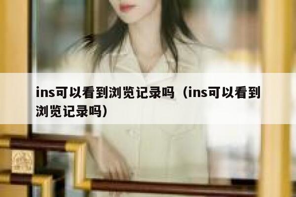 ins可以看到浏览记录吗(ins可以看到浏览记录吗) 第1张 ins可以看到浏览记录吗(ins可以看到浏览记录吗) 第1张