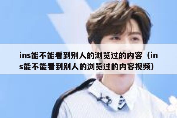 ins能不能看到别人的浏览过的内容（ins能不能看到别人的浏览过的内容视频） 第1张