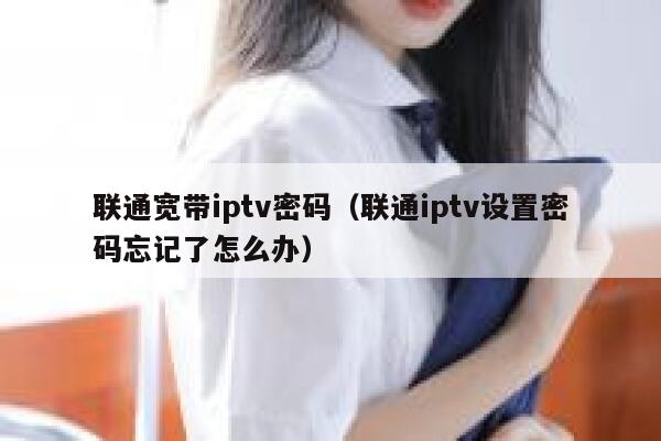 联通宽带iptv密码（联通iptv设置密码忘记了怎么办） 第1张