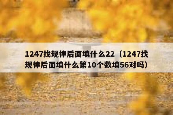 1247找规律后面填什么22（1247找规律后面填什么第10个数填56对吗） 第1张
