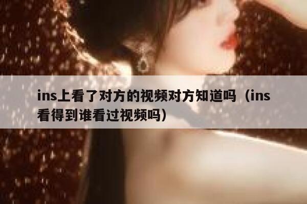 ins上看了对方的视频对方知道吗（ins看得到谁看过视频吗） 第1张