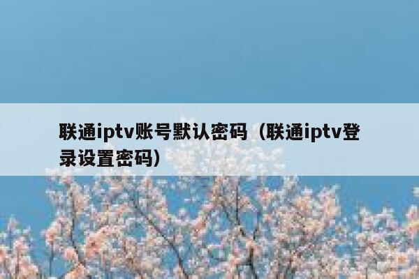联通iptv账号默认密码（联通iptv登录设置密码） 第1张