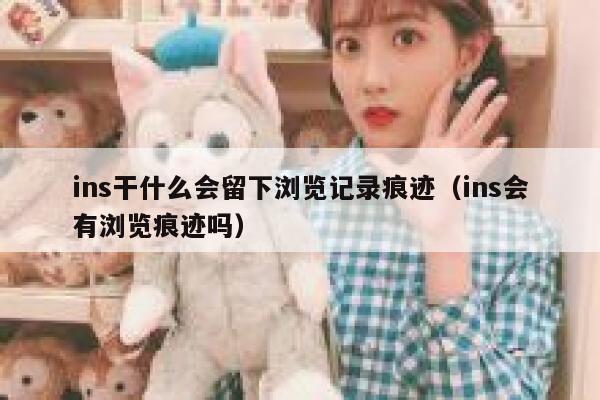 ins干什么会留下浏览记录痕迹(ins会有浏览痕迹吗) 第1张 ins干什么会留下浏览记录痕迹(ins会有浏览痕迹吗) 第1张