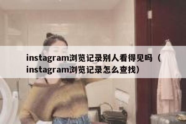 instagram浏览记录别人看得见吗（instagram浏览记录怎么查找） 第1张
