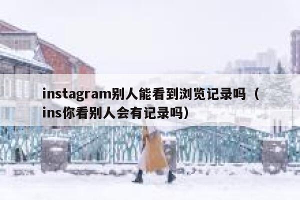 instagram别人能看到浏览记录吗（ins你看别人会有记录吗） 第1张
